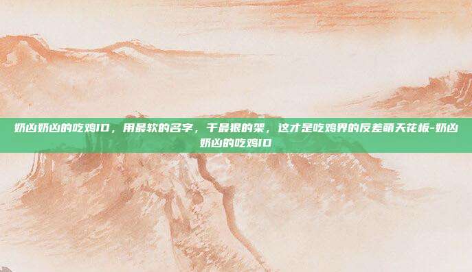 奶凶奶凶的吃鸡ID，用最软的名字，干最狠的架，这才是吃鸡界的反差萌天花板-奶凶奶凶的吃鸡ID