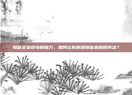 揭秘文案短句的魔力,如何让你的营销信息脱颖而出?