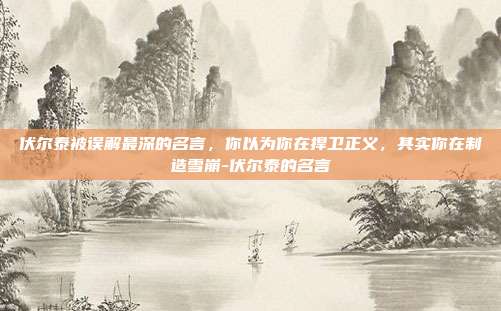 伏尔泰被误解最深的名言，你以为你在捍卫正义，其实你在制造雪崩-伏尔泰的名言