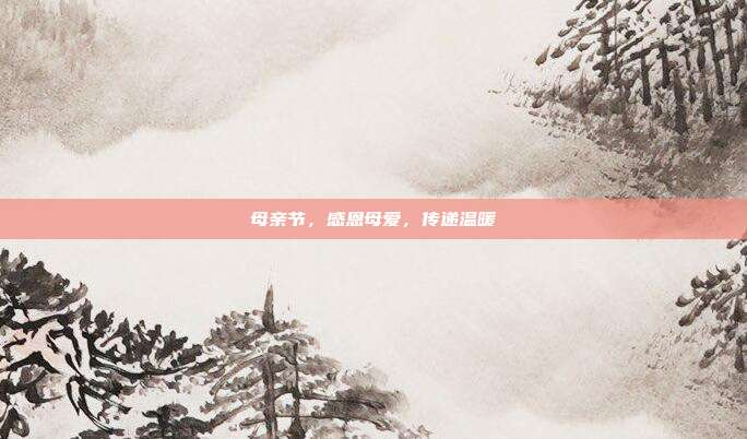 母亲节,感恩母爱,传递温暖