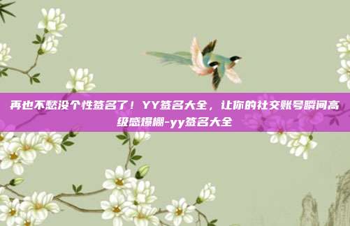 再也不愁没个性签名了！YY签名大全，让你的社交账号瞬间高级感爆棚-yy签名大全