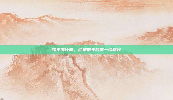 跨年倒计时,迎接新年的第一缕曙光