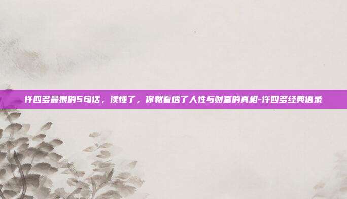 许四多最狠的5句话，读懂了，你就看透了人性与财富的真相-许四多经典语录