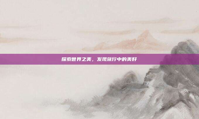 探索世界之美，发现旅行中的美好