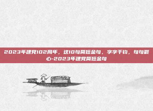 2023年建党102周年，这10句简短金句，字字千钧，句句戳心-2023年建党简短金句