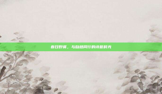 春日野餐,与自然同行的诗意时光