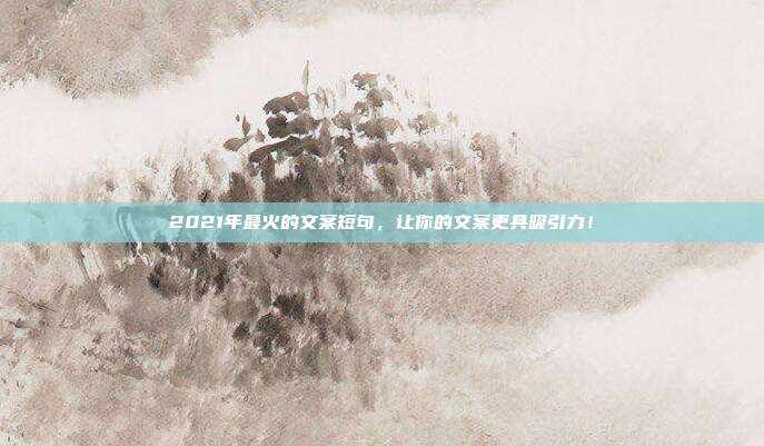 2021年最火的文案短句,让你的文案更具吸引力!