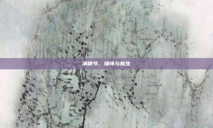 清明节，缅怀与新生