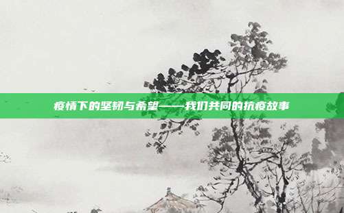 疫情下的坚韧与希望——我们共同的抗疫故事