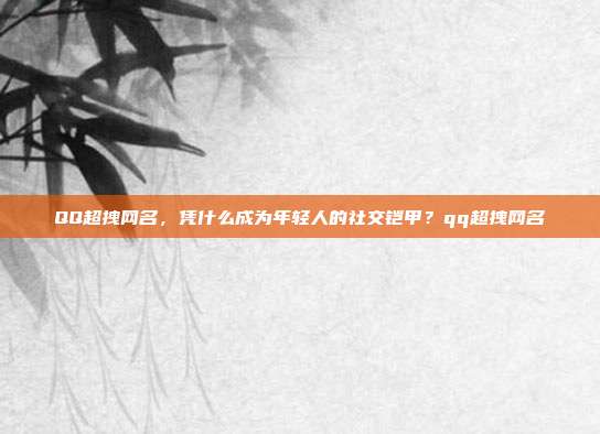 QQ超拽网名，凭什么成为年轻人的社交铠甲？qq超拽网名