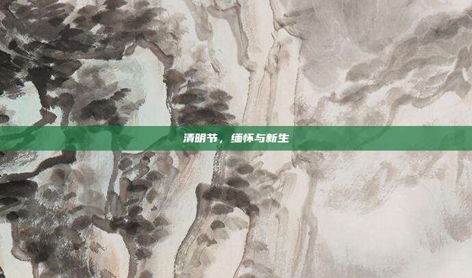 清明节,缅怀与新生