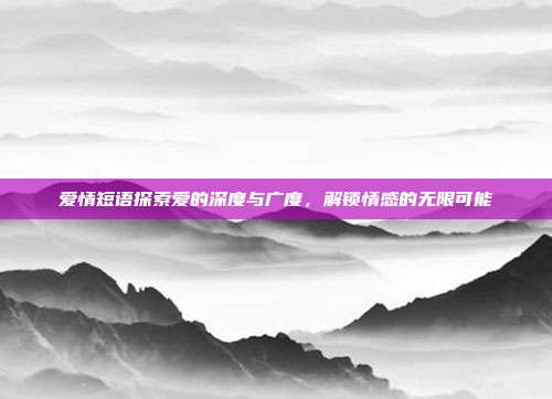 爱情短语探索爱的深度与广度,解锁情感的无限可能