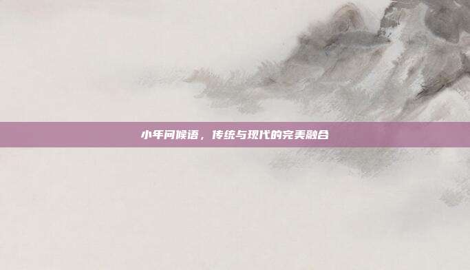 小年问候语，传统与现代的完美融合