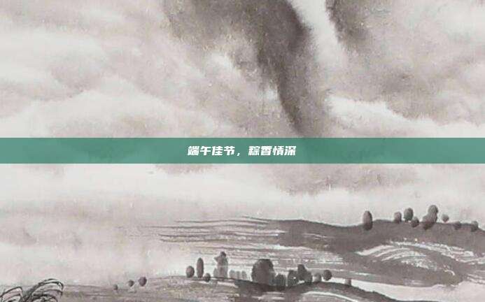 端午佳节,粽香情深