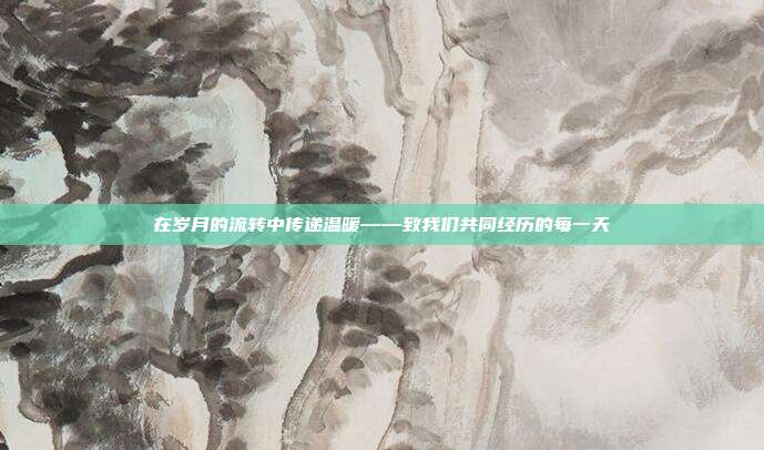 在岁月的流转中传递温暖——致我们共同经历的每一天