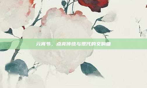 元宵节,点亮传统与现代的交响曲