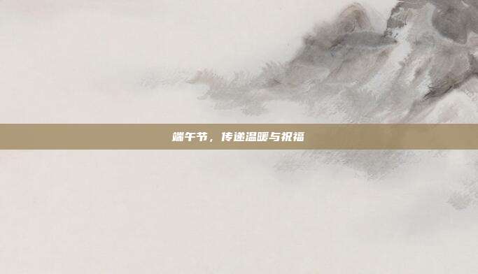 端午节,传递温暖与祝福