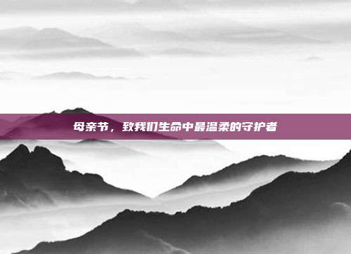 母亲节,致我们生命中最温柔的守护者