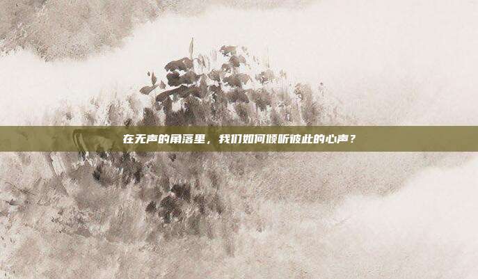 在无声的角落里,我们如何倾听彼此的心声?