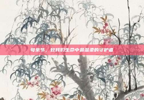 母亲节,致我们生命中最温柔的守护者