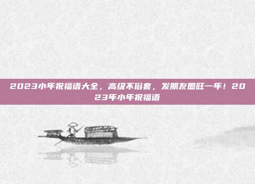 2023小年祝福语大全，高级不俗套，发朋友圈旺一年！2023年小年祝福语