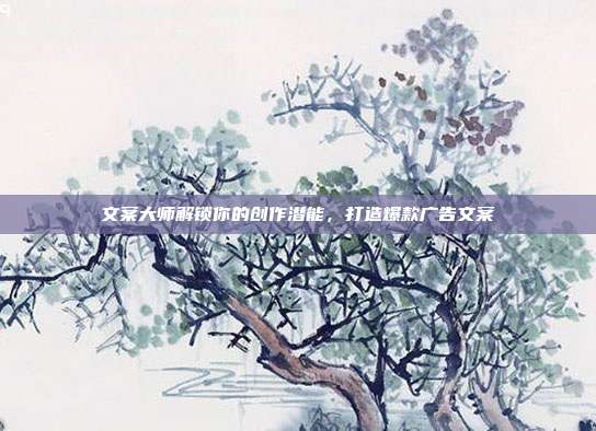 文案大师解锁你的创作潜能,打造爆款广告文案