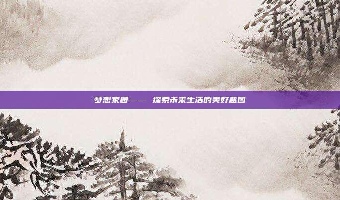 梦想家园—— 探索未来生活的美好蓝图