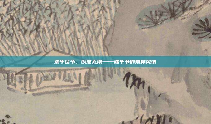 端午佳节,创意无限——端午节的别样风情