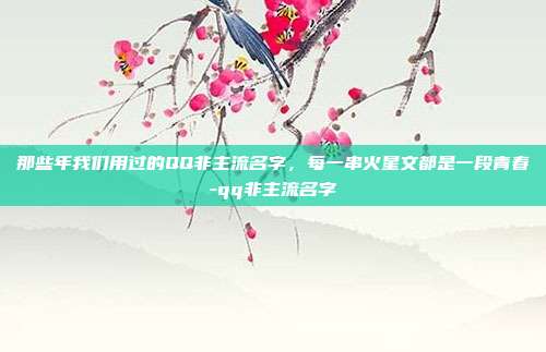 那些年我们用过的QQ非主流名字，每一串火星文都是一段青春-qq非主流名字