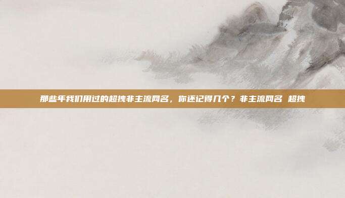 那些年我们用过的超拽非主流网名，你还记得几个？非主流网名 超拽