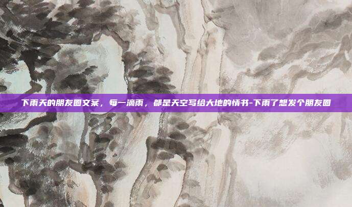 下雨天的朋友圈文案，每一滴雨，都是天空写给大地的情书-下雨了想发个朋友圈