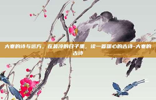 大寒的诗与远方，在最冷的日子里，读一首暖心的古诗-大寒的古诗