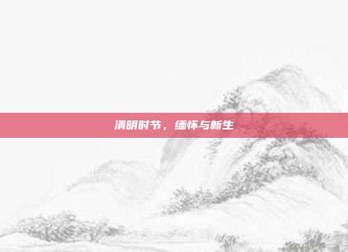 清明时节，缅怀与新生