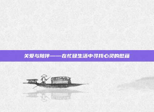 关爱与陪伴——在忙碌生活中寻找心灵的慰藉