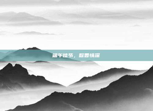 端午佳节，粽香情深