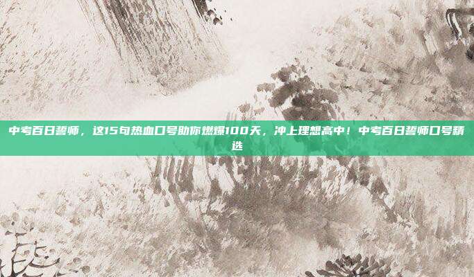 中考百日誓师，这15句热血口号助你燃爆100天，冲上理想高中！中考百日誓师口号精选