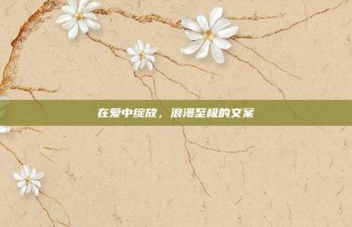 在爱中绽放，浪漫至极的文案