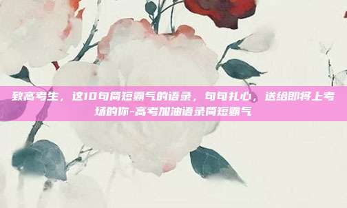 致高考生，这10句简短霸气的语录，句句扎心，送给即将上考场的你-高考加油语录简短霸气