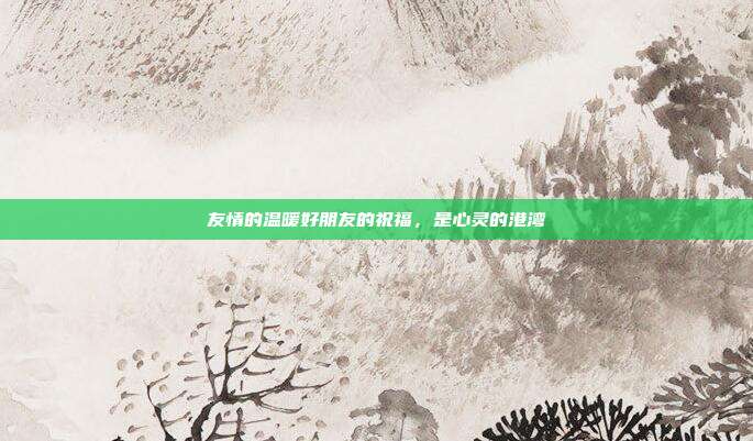 友情的温暖好朋友的祝福，是心灵的港湾