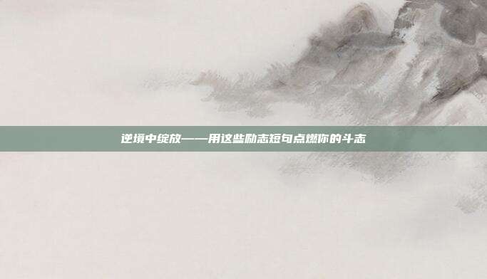 逆境中绽放——用这些励志短句点燃你的斗志