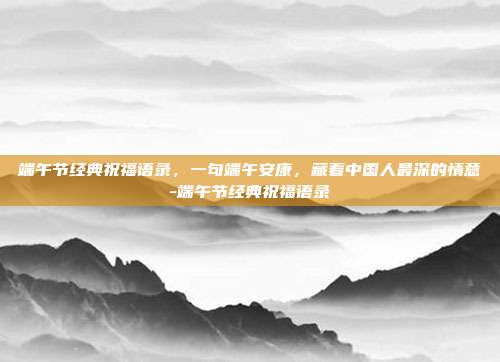 端午节经典祝福语录，一句端午安康，藏着中国人最深的情意-端午节经典祝福语录