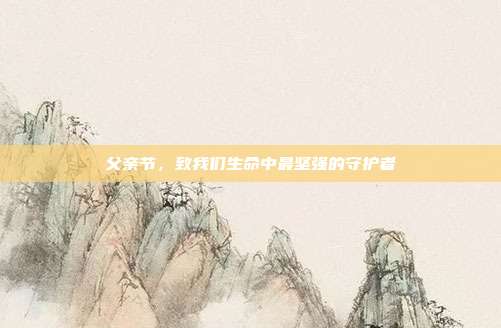 父亲节，致我们生命中最坚强的守护者