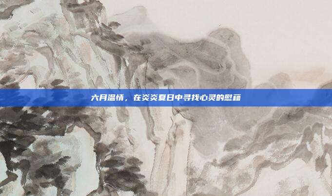六月温情，在炎炎夏日中寻找心灵的慰藉