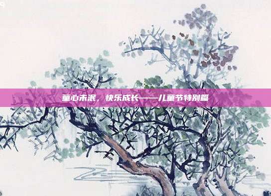 童心未泯，快乐成长——儿童节特别篇
