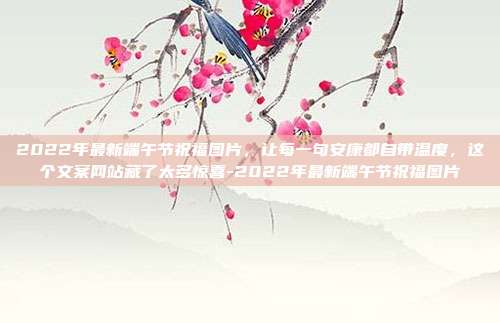 2022年最新端午节祝福图片，让每一句安康都自带温度，这个文案网站藏了太多惊喜-2022年最新端午节祝福图片