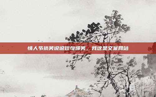 情人节搞笑说说短句爆笑，我这是文案网站
