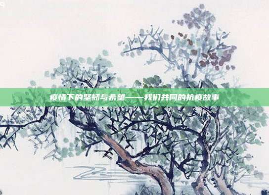 疫情下的坚韧与希望——我们共同的抗疫故事