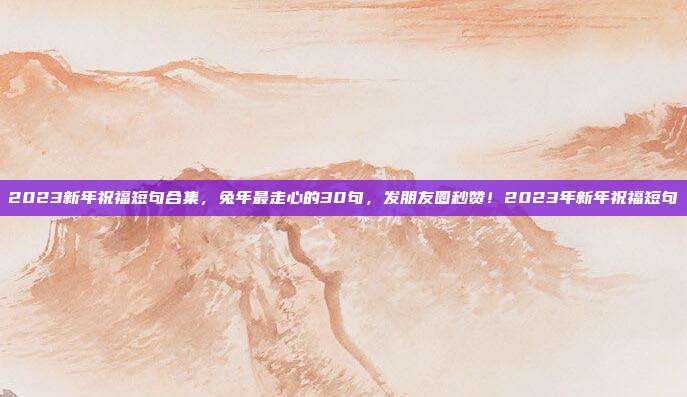 2023新年祝福短句合集，兔年最走心的30句，发朋友圈秒赞！2023年新年祝福短句