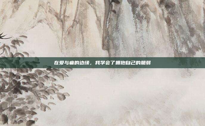 在爱与痛的边缘，我学会了拥抱自己的脆弱