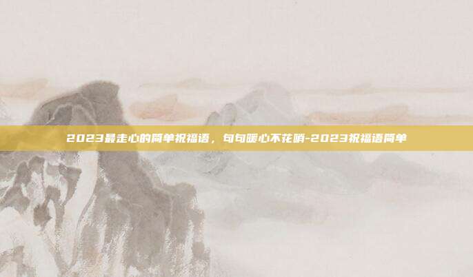 2023最走心的简单祝福语，句句暖心不花哨-2023祝福语简单